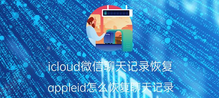 icloud微信聊天记录恢复 appleid怎么恢复聊天记录？